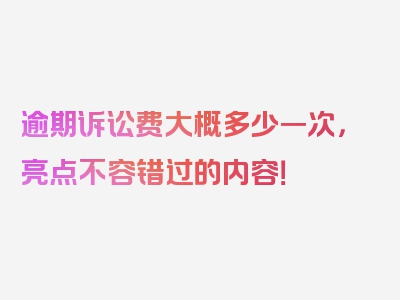 逾期诉讼费大概多少一次，亮点不容错过的内容！