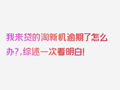 我来贷的淘新机逾期了怎么办?，综述一次看明白！