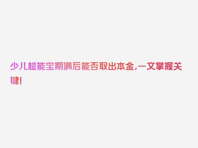 少儿超能宝期满后能否取出本金，一文掌握关键！