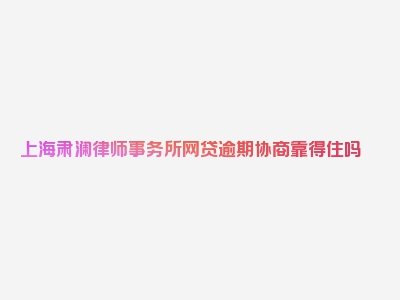 上海肃澜律师事务所网贷逾期协商靠得住吗