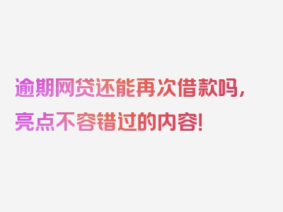 逾期网贷还能再次借款吗，亮点不容错过的内容！