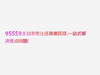 95559主动来电让还清惠民贷,一站式解决难点问题！