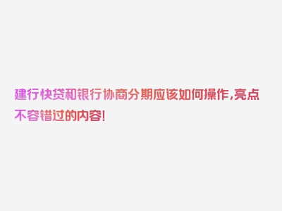 建行快贷和银行协商分期应该如何操作，亮点不容错过的内容！