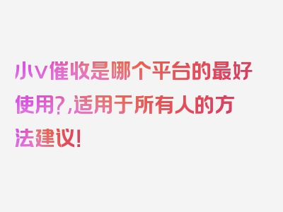 小v催收是哪个平台的最好使用?,适用于所有人的方法建议！