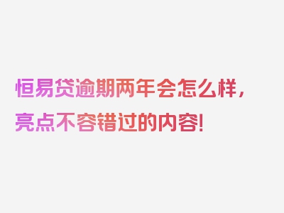 恒易贷逾期两年会怎么样，亮点不容错过的内容！