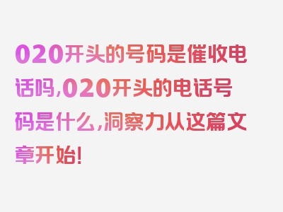 020开头的号码是催收电话吗,020开头的电话号码是什么，洞察力从这篇文章开始！