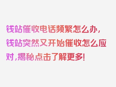 钱站催收电话频繁怎么办,钱站突然又开始催收怎么应对，揭秘点击了解更多！