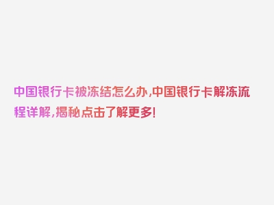 中国银行卡被冻结怎么办,中国银行卡解冻流程详解，揭秘点击了解更多！