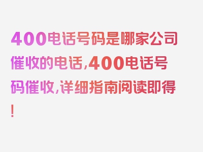 400电话号码是哪家公司催收的电话,400电话号码催收,详细指南阅读即得！