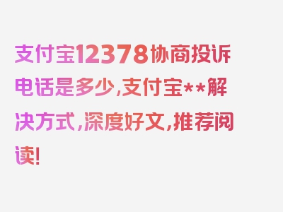 支付宝12378协商投诉电话是多少,支付宝**解决方式，深度好文，推荐阅读！