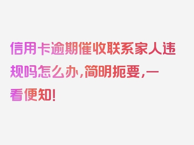 信用卡逾期催收联系家人违规吗怎么办，简明扼要，一看便知！