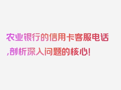 农业银行的信用卡客服电话，剖析深入问题的核心！