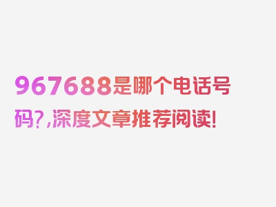 967688是哪个电话号码?,深度文章推荐阅读！