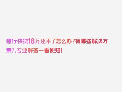 建行快贷18万还不了怎么办?有哪些解决方案?,专业解答一看便知！