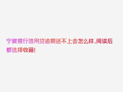 宁波银行信用贷逾期还不上会怎么样，阅读后都选择收藏！