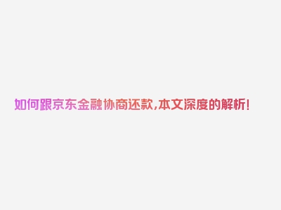 如何跟京东金融协商还款，本文深度的解析！