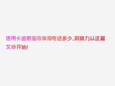 信用卡逾期催收举报电话多少，洞察力从这篇文章开始！