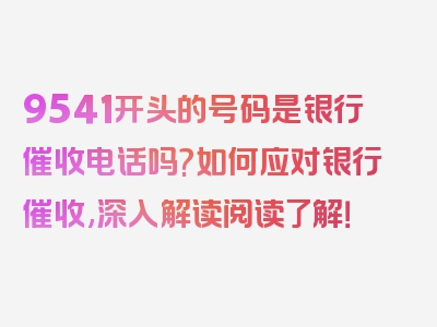 9541开头的号码是银行催收电话吗?如何应对银行催收,深入解读阅读了解！