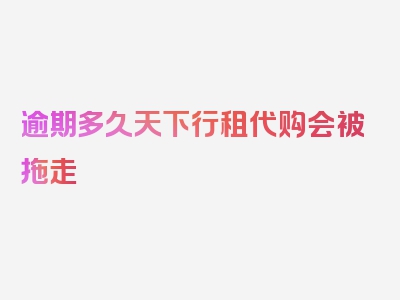 逾期多久天下行租代购会被拖走