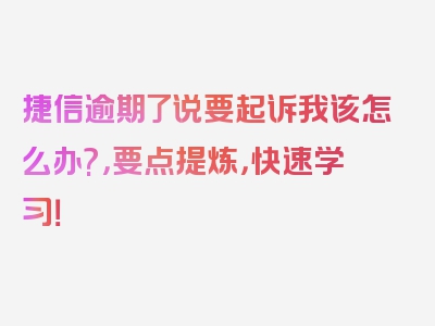 捷信逾期了说要起诉我该怎么办?，要点提炼，快速学习！