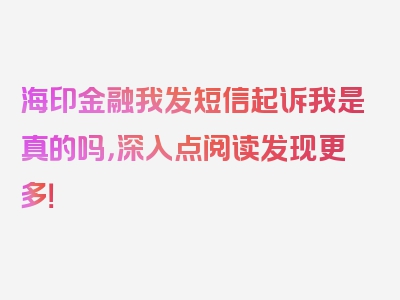 海印金融我发短信起诉我是真的吗，深入点阅读发现更多！