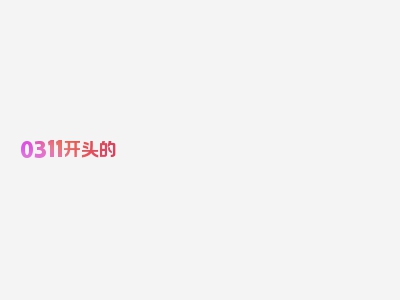 0311开头的 号码是干嘛的信息，专家视角解读！