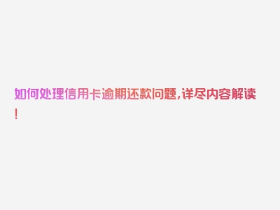 如何处理信用卡逾期还款问题，详尽内容解读！