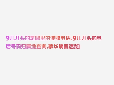 9几开头的是哪里的催收电话,9几开头的电话号码归属地查询,精华摘要速览！