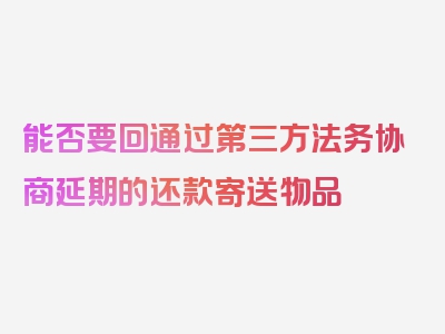 能否要回通过第三方法务协商延期的还款寄送物品