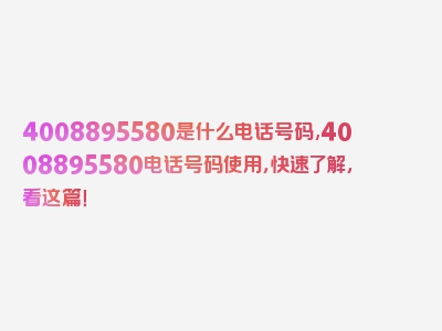 4008895580是什么电话号码,4008895580电话号码使用，快速了解，看这篇！