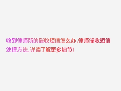 收到律师所的催收短信怎么办,律师催收短信处理方法，详读了解更多细节！