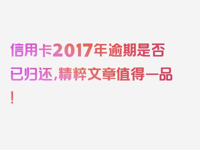 信用卡2017年逾期是否已归还，精粹文章值得一品！