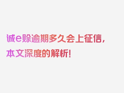 诚e赊逾期多久会上征信，本文深度的解析！