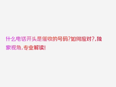 什么电话开头是催收的号码?如何应对?，独家视角，专业解读！