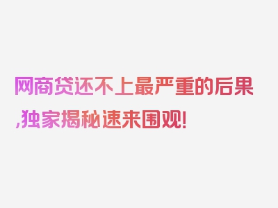 网商贷还不上最严重的后果,独家揭秘速来围观！