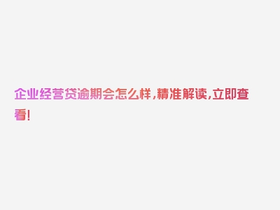 企业经营贷逾期会怎么样，精准解读，立即查看！