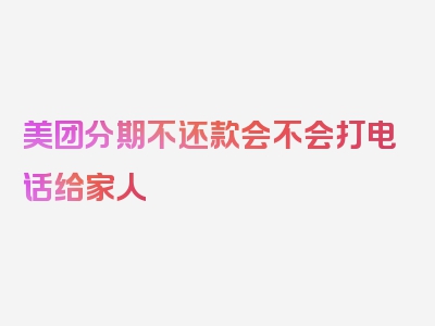 美团分期不还款会不会打电话给家人