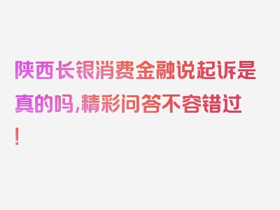 陕西长银消费金融说起诉是真的吗,精彩问答不容错过！