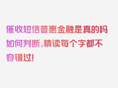 催收短信普惠金融是真的吗如何判断，精读每个字都不容错过！