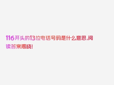 116开头的13位电话号码是什么意思,阅读答案揭晓！