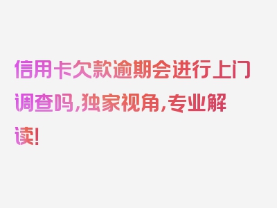 信用卡欠款逾期会进行上门调查吗，独家视角，专业解读！