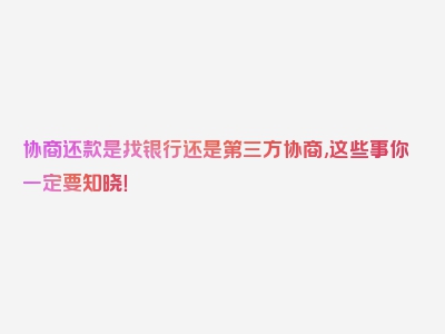 协商还款是找银行还是第三方协商,这些事你一定要知晓！