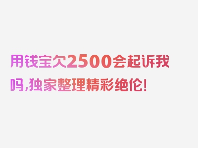 用钱宝欠2500会起诉我吗,独家整理精彩绝伦！