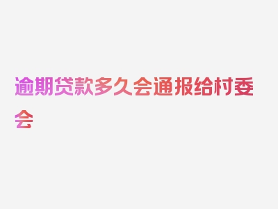 逾期贷款多久会通报给村委会