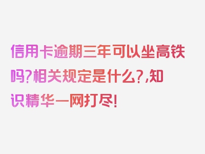 信用卡逾期三年可以坐高铁吗?相关规定是什么?,知识精华一网打尽！