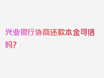 兴业银行协商还款本金可信吗？