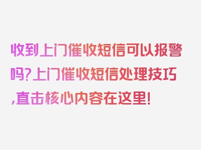 收到上门催收短信可以报警吗?上门催收短信处理技巧，直击核心内容在这里！