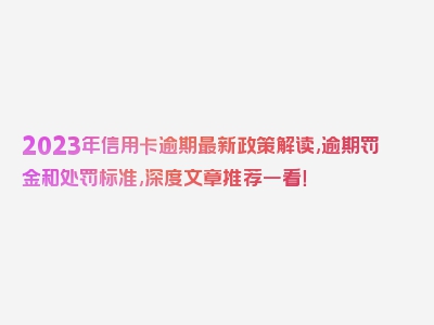 2023年信用卡逾期最新政策解读,逾期罚金和处罚标准,深度文章推荐一看！