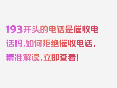 193开头的电话是催收电话吗,如何拒绝催收电话，精准解读，立即查看！