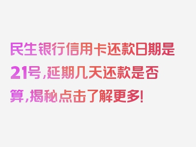 民生银行信用卡还款日期是21号,延期几天还款是否算，揭秘点击了解更多！